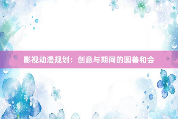 影视动漫规划：创意与期间的圆善和会