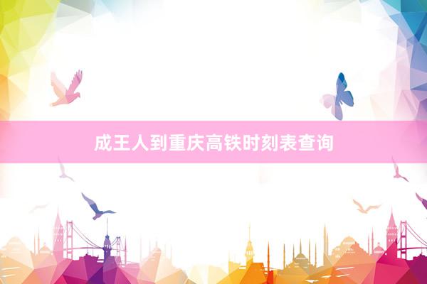 成王人到重庆高铁时刻表查询