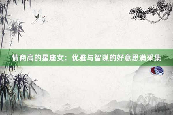 情商高的星座女：优雅与智谋的好意思满采集