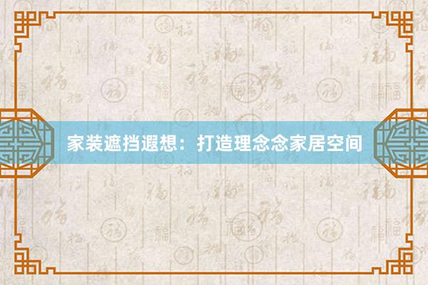 家装遮挡遐想：打造理念念家居空间