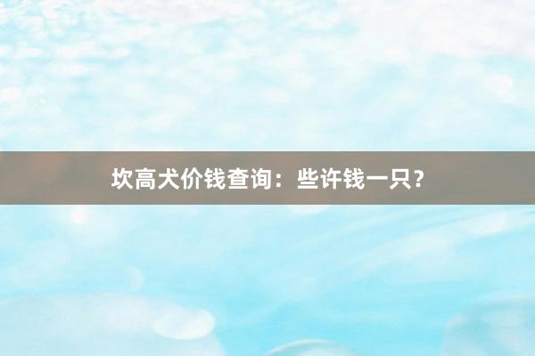 坎高犬价钱查询：些许钱一只？