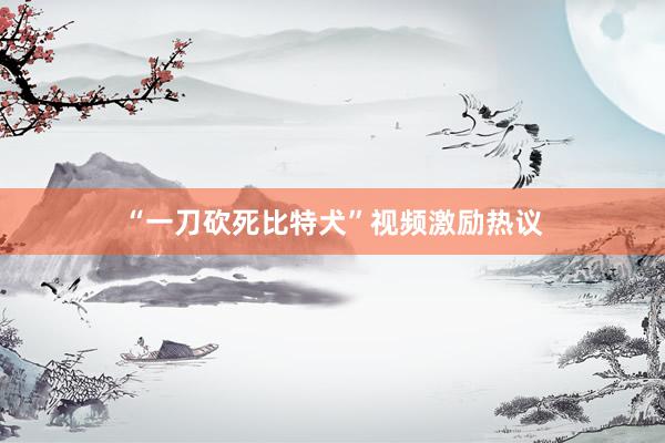 “一刀砍死比特犬”视频激励热议